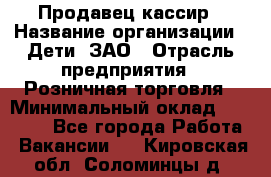 Продавец-кассир › Название организации ­ Дети, ЗАО › Отрасль предприятия ­ Розничная торговля › Минимальный оклад ­ 27 000 - Все города Работа » Вакансии   . Кировская обл.,Соломинцы д.